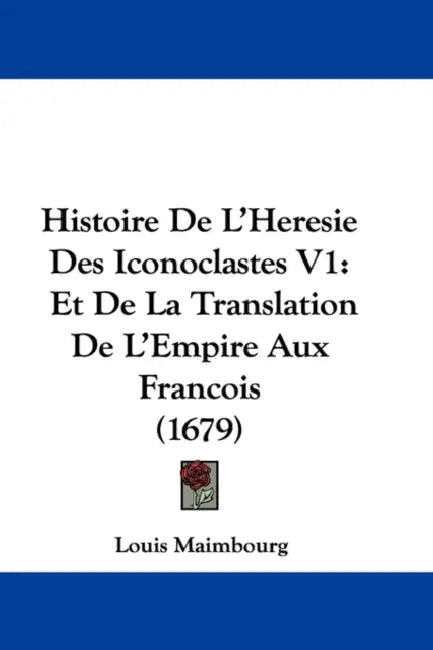 Histoire De L'Heresie Des Iconoclastes V1: Et De La Translation De L'Empire Aux Francois (1679) by Louis Maimbourg