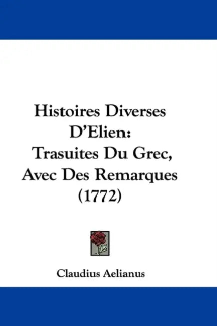 Histoires Diverses D'Elien: Trasuites Du Grec, Avec Des Remarques (1772) by Claudius Aelianus