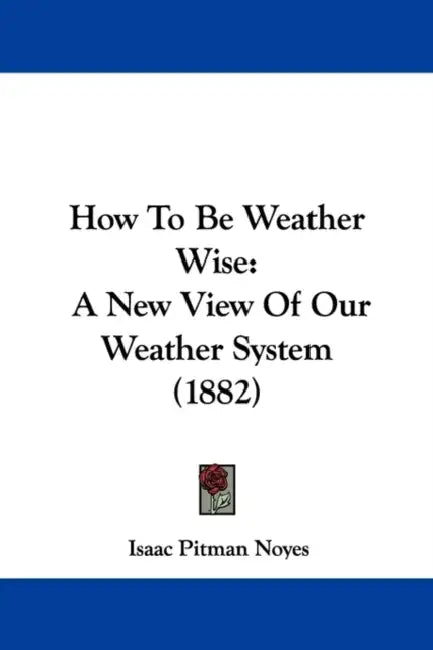 How To Be Weather Wise: A New View Of Our Weather System (1882) by Isaac Pitman Noyes