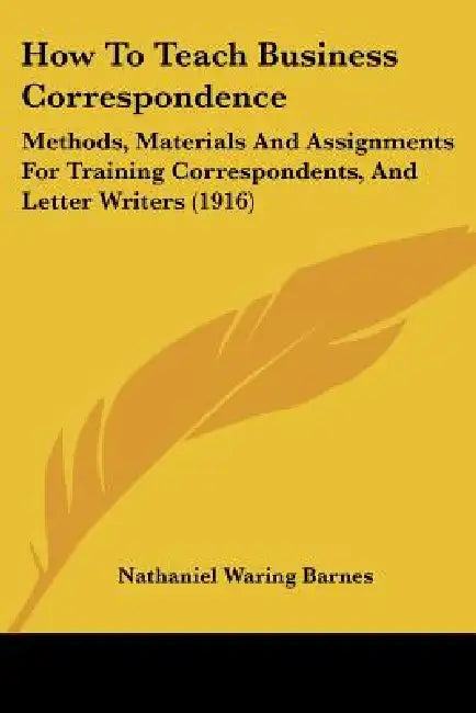 How To Teach Business Correspondence: Methods, Materials And Assignments For Training Correspondents, And Letter Writers (1916) by Nathaniel Waring Barnes