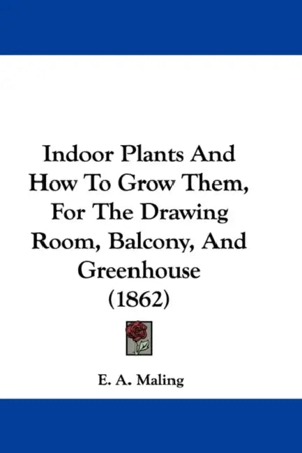 Indoor Plants And How To Grow Them, For The Drawing Room, Balcony, And Greenhouse (1862) by E. A. Maling