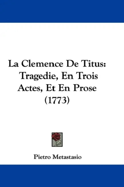 La Clemence De Titus: Tragedie, En Trois Actes, Et En Prose (1773) by Pietro Metastasio