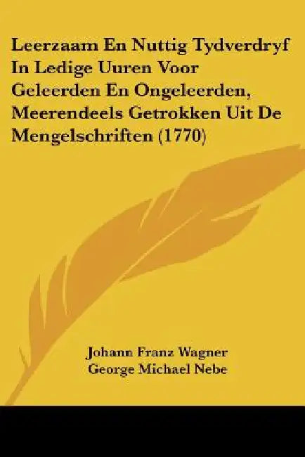 Leerzaam En Nuttig Tydverdryf In Ledige Uuren Voor Geleerden En Ongeleerden, Meerendeels Getrokken Uit De Mengelschriften (1770) by Johann Franz Wagner, George Michael Nebe