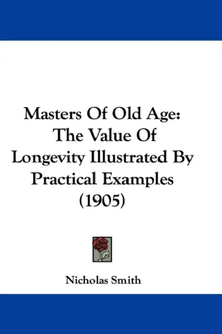 Masters Of Old Age: The Value Of Longevity Illustrated By Practical Examples (1905) by Nicholas Smith