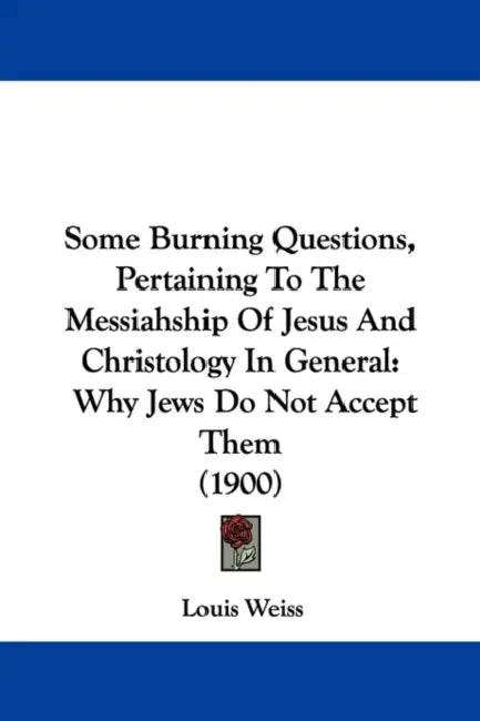 Some Burning Questions, Pertaining To The Messiahship Of Jesus And Christology In General: Why Jews Do Not Accept Them (1900) by Louis Weiss