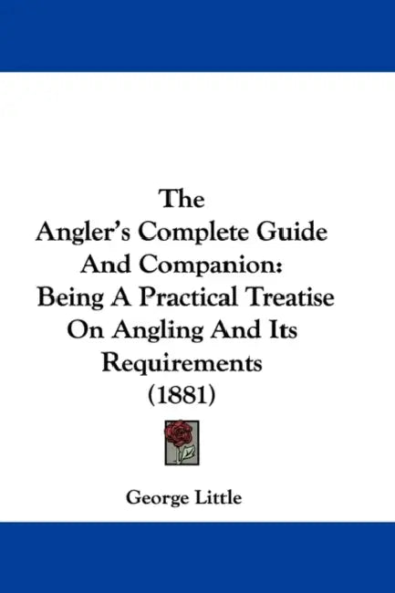 The Angler's Complete Guide And Companion: Being A Practical Treatise On Angling And Its Requirements (1881) by George Little