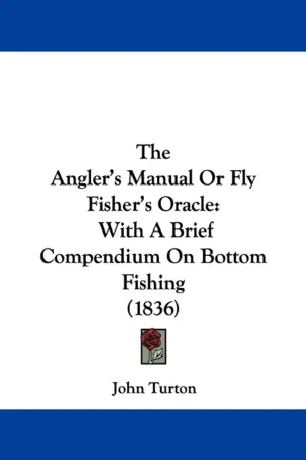 The Angler's Manual Or Fly Fisher's Oracle: With A Brief Compendium On Bottom Fishing (1836) by John Turton