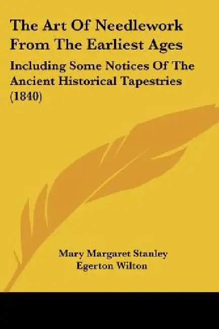 The Art Of Needlework From The Earliest Ages: Including Some Notices Of The Ancient Historical Tapestries (1840) by Mary Margaret Stanley Egerton Wilton