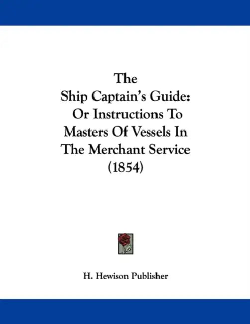 The Ship Captain's Guide: Or Instructions To Masters Of Vessels In The Merchant Service (1854) by H. Hewison Publisher