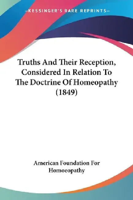 Truths And Their Reception, Considered In Relation To The Doctrine Of Homeopathy (1849) by American Foundation for Homoeopathy