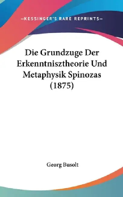 Die Grundzuge Der Erkenntnisztheorie Und Metaphysik Spinozas (1875) by Georg Busolt