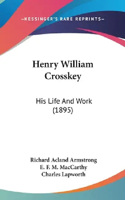 Henry William Crosskey: His Life And Work (1895) by Richard Acland Armstrong, E. F. M. MacCarthy, Charles Lapworth