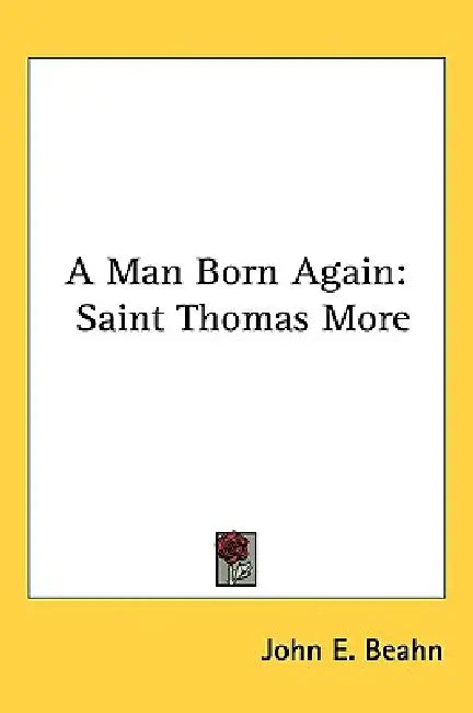 A Man Born Again: Saint Thomas More by John E. Beahn