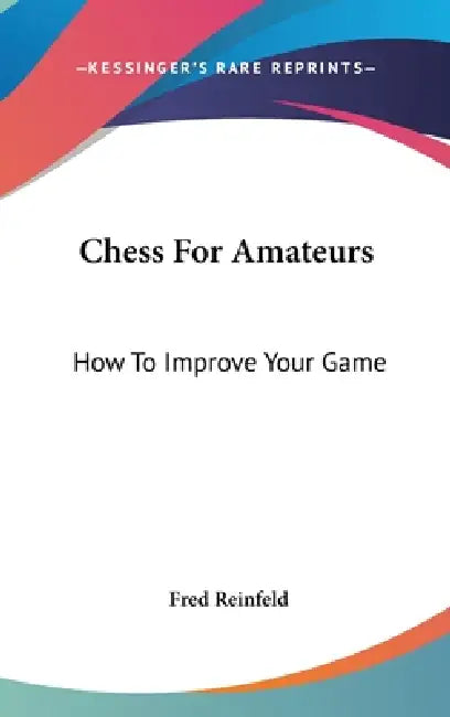 Chess For Amateurs: How To Improve Your Game by Fred Reinfeld