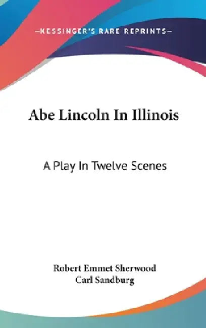 Abe Lincoln In Illinois: A Play In Twelve Scenes by Robert Emmet Sherwood, Carl Sandburg