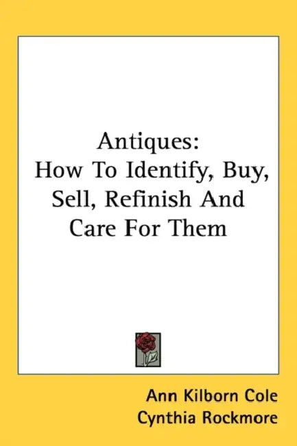 Antiques: How To Identify, Buy, Sell, Refinish And Care For Them by Ann Kilborn Cole, Cynthia Rockmore
