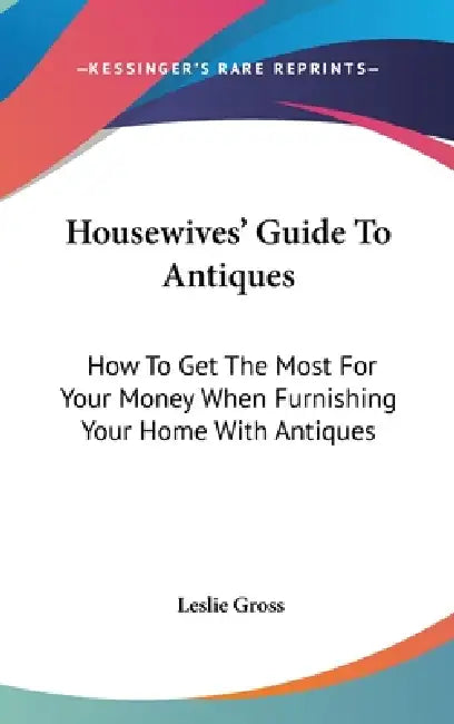 Housewives' Guide To Antiques: How To Get The Most For Your Money When Furnishing Your Home With Antiques by Leslie Gross