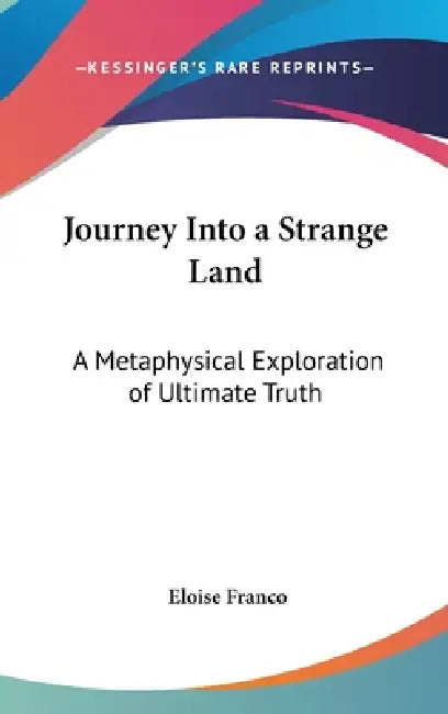 Journey Into a Strange Land: A Metaphysical Exploration of Ultimate Truth by Eloise Franco