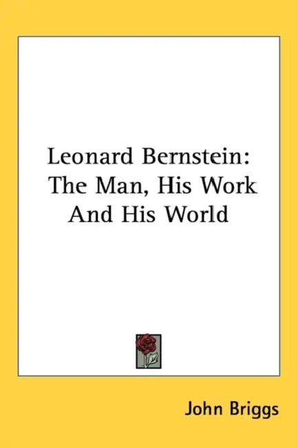 Leonard Bernstein: The Man, His Work And His World by John Briggs