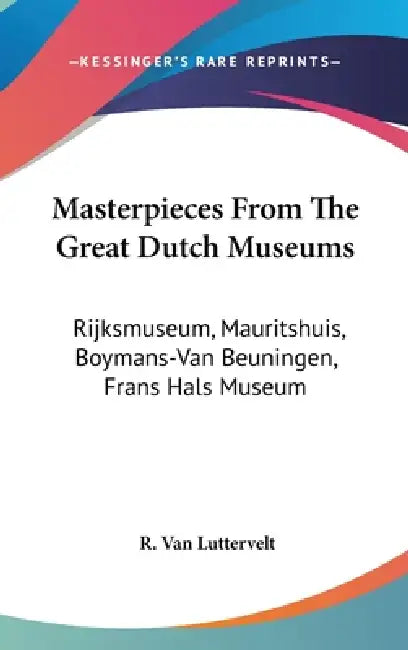 Masterpieces From The Great Dutch Museums: Rijksmuseum, Mauritshuis, Boymans-Van Beuningen, Frans Hals Museum by R. Van Luttervelt