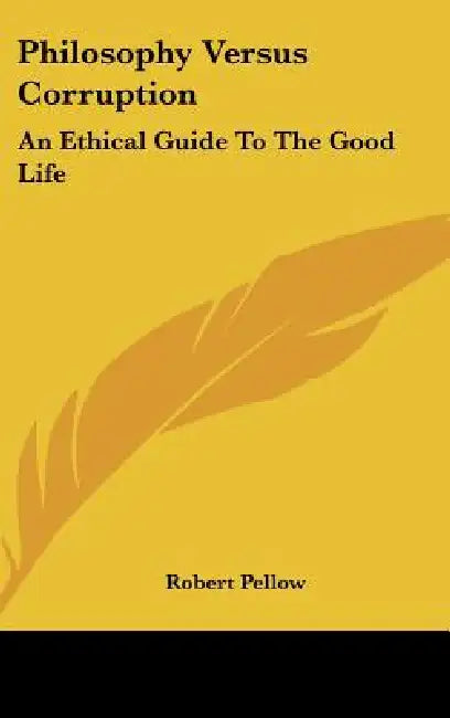 Philosophy Versus Corruption: An Ethical Guide to the Good Life by Robert Pellow