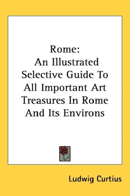 Rome: An Illustrated Selective Guide To All Important Art Treasures In Rome And Its Environs by Ludwig Curtius