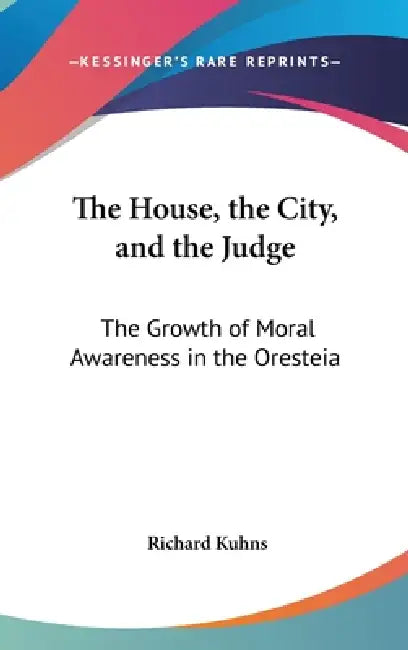 The House, the City, and the Judge: The Growth of Moral Awareness in the Oresteia by Richard Kuhns