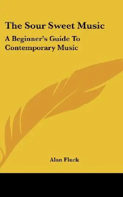 The Sour Sweet Music: A Beginner's Guide to Contemporary Music by Alan Fluck