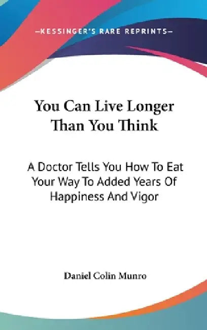 You Can Live Longer Than You Think: A Doctor Tells You How To Eat Your Way To Added Years Of Happiness And Vigor by Daniel Colin Munro