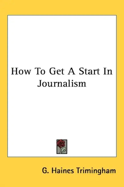 How To Get A Start In Journalism by G. Haines Trimingham
