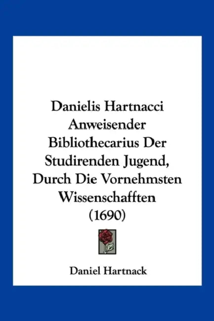Danielis Hartnacci Anweisender Bibliothecarius Der Studirenden Jugend, Durch Die Vornehmsten Wissenschafften (1690) by Daniel Hartnack