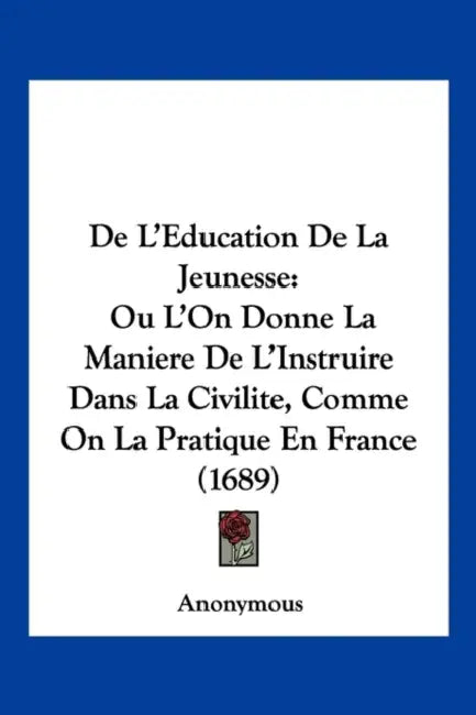 De L'Education De La Jeunesse: Ou L'On Donne La Maniere De L'Instruire Dans La Civilite, Comme On La Pratique En France (1689) by Anonymous