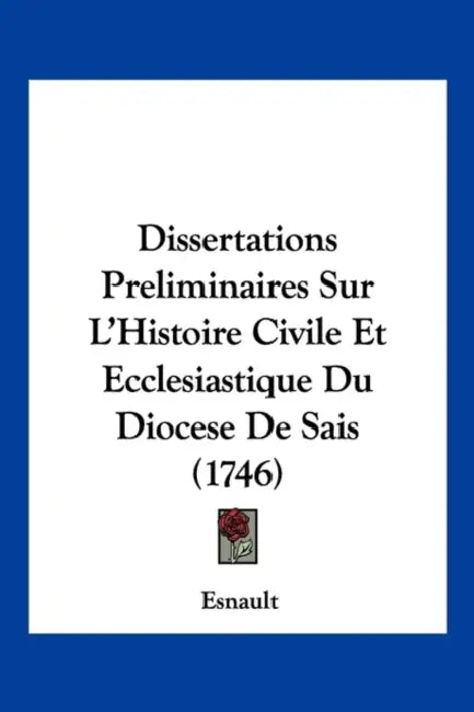 Dissertations Preliminaires Sur L'Histoire Civile Et Ecclesiastique Du Diocese De Sais (1746) by Esnault