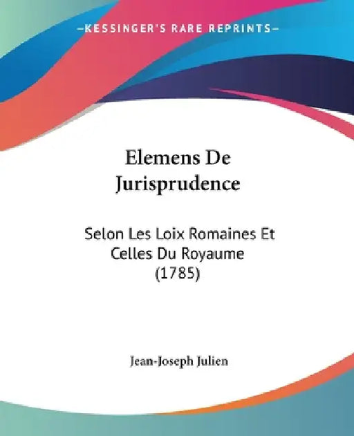 Elemens De Jurisprudence: Selon Les Loix Romaines Et Celles Du Royaume (1785) by Jean-Joseph Julien
