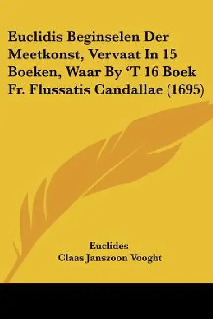 Euclidis Beginselen Der Meetkonst, Vervaat In 15 Boeken, Waar By 'T 16 Boek Fr. Flussatis Candallae (1695) by Euclides, Claas Janszoon Vooght