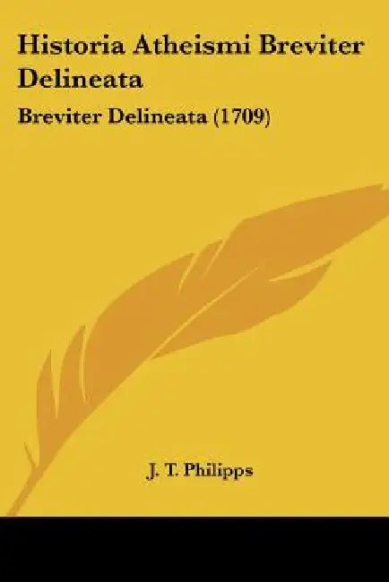 Historia Atheismi Breviter Delineata: Breviter Delineata (1709) by J. T. Philipps