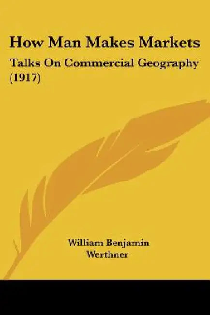 How Man Makes Markets: Talks On Commercial Geography (1917) by William Benjamin Werthner