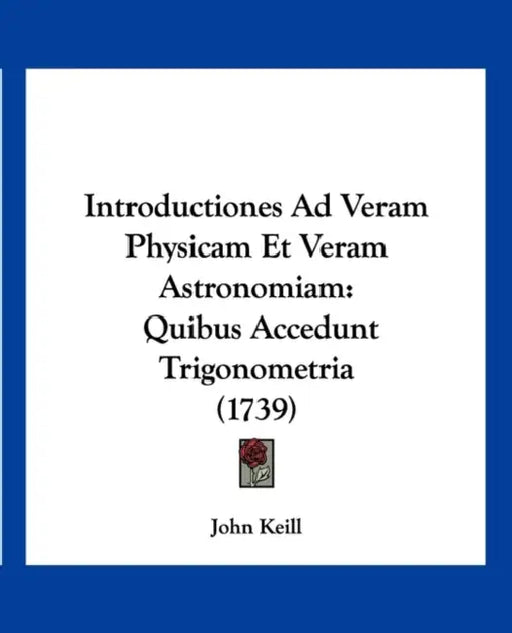 Introductiones Ad Veram Physicam Et Veram Astronomiam: Quibus Accedunt Trigonometria (1739) by John Keill