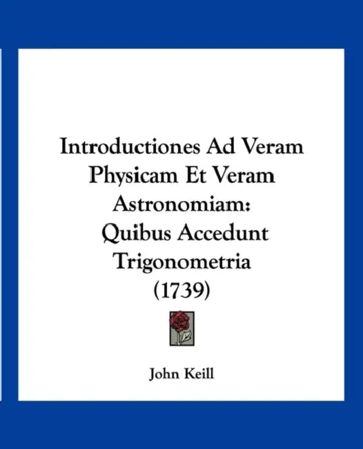 Introductiones Ad Veram Physicam Et Veram Astronomiam: Quibus Accedunt Trigonometria (1739) by John Keill