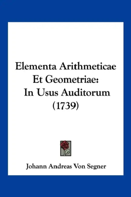 Elementa Arithmeticae Et Geometriae: In Usus Auditorum (1739) by Johann Andreas Von Segner
