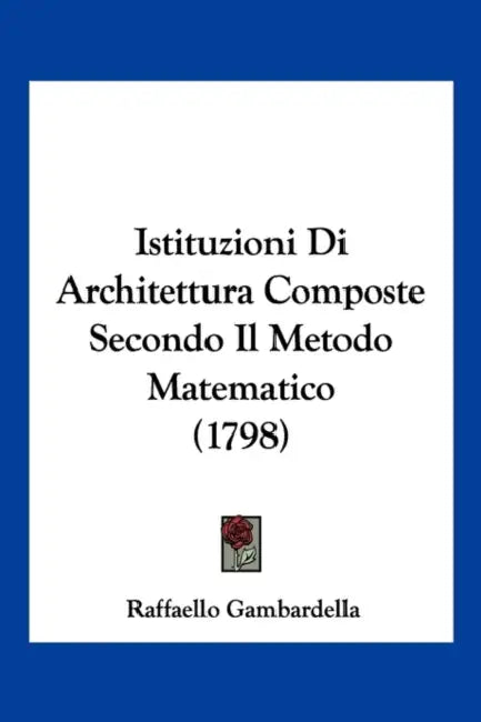 Istituzioni Di Architettura Composte Secondo Il Metodo Matematico (1798) by Raffaello Gambardella