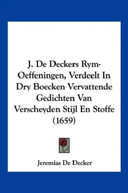 J. De Deckers Rym-Oeffeningen, Verdeelt In Dry Boecken Vervattende Gedichten Van Verscheyden Stijl En Stoffe (1659) by Jeremias De Decker