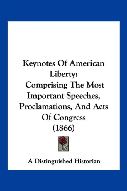 Keynotes Of American Liberty: Comprising The Most Important Speeches, Proclamations, And Acts Of Congress (1866) by A Distinguished Historian
