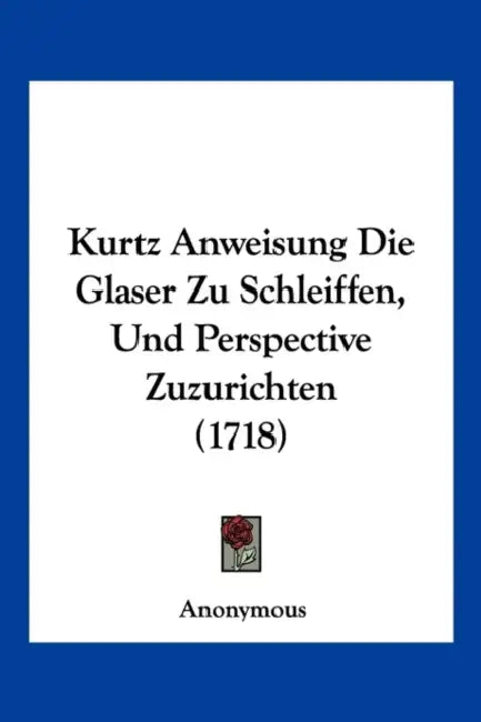 Kurtz Anweisung Die Glaser Zu Schleiffen, Und Perspective Zuzurichten (1718) by Anonymous