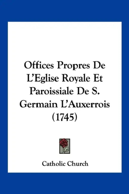 Offices Propres De L'Eglise Royale Et Paroissiale De S. Germain L'Auxerrois (1745) by Catholic Church