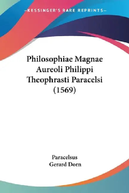 Philosophiae Magnae Aureoli Philippi Theophrasti Paracelsi (1569) by Paracelsus, Gerard Dorn