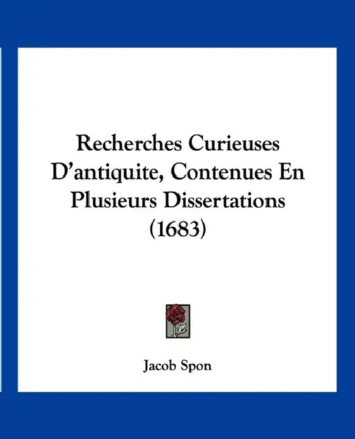 Recherches Curieuses D'antiquite, Contenues En Plusieurs Dissertations (1683) by Jacob Spon
