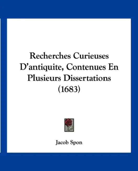 Recherches Curieuses D'antiquite, Contenues En Plusieurs Dissertations (1683) by Jacob Spon