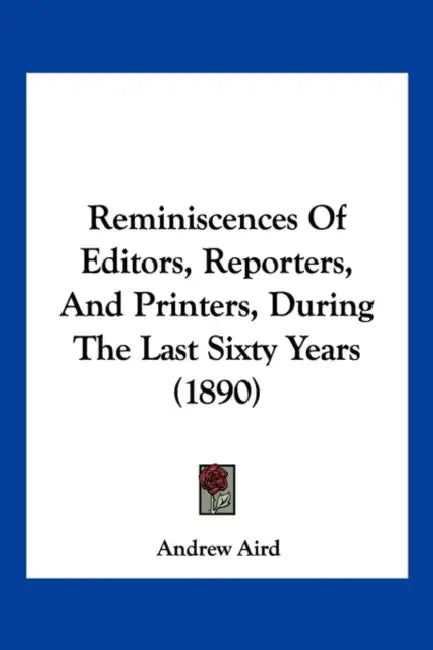 Reminiscences Of Editors, Reporters, And Printers, During The Last Sixty Years (1890) by Andrew Aird