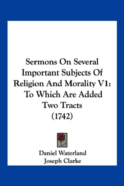 Sermons On Several Important Subjects Of Religion And Morality V1: To Which Are Added Two Tracts (1742) by Daniel Waterland, Joseph Clarke